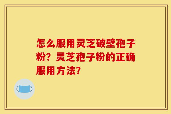 怎么服用灵芝破壁孢子粉?灵芝孢子粉的正确服用方法?-第1张图片-灵芝之家 怎么服用灵芝破壁孢子粉?灵芝孢子粉的正确服用方法?-第1张图片-灵芝之家