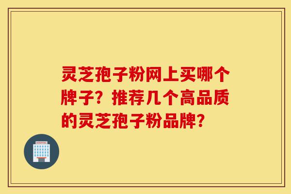 灵芝孢子粉网上买哪个牌子?推荐几个高品质的灵芝孢子粉品牌?-第1张图片-灵芝之家 灵芝孢子粉网上买哪个牌子?推荐几个高品质的灵芝孢子粉品牌?-第1张图片-灵芝之家