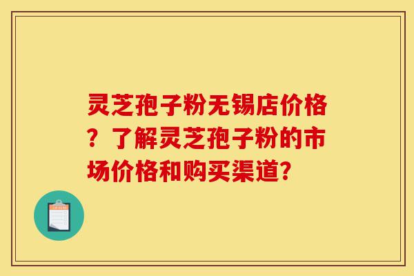 灵芝孢子粉无锡店价格?了解灵芝孢子粉的市场价格和购买渠道?-第1张图片-灵芝之家 灵芝孢子粉无锡店价格?了解灵芝孢子粉的市场价格和购买渠道?-第1张图片-灵芝之家