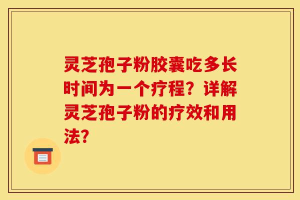 灵芝孢子粉胶囊吃多长时间为一个疗程?详解灵芝孢子粉的疗效和用法?-第1张图片-灵芝之家 灵芝孢子粉胶囊吃多长时间为一个疗程?详解灵芝孢子粉的疗效和用法?-第1张图片-灵芝之家