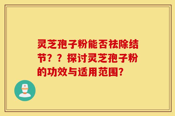 灵芝孢子粉能否祛除结节??探讨灵芝孢子粉的功效与适用范围?-第1张图片-灵芝之家 灵芝孢子粉能否祛除结节??探讨灵芝孢子粉的功效与适用范围?-第1张图片-灵芝之家