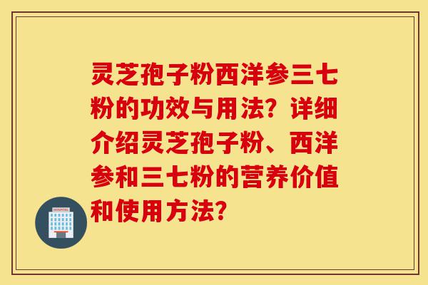 灵芝孢子粉西洋参三七粉的功效与用法?详细介绍灵芝孢子粉、西洋参和三七粉的营养价值和使用方法?-第1张图片-灵芝之家 灵芝孢子粉西洋参三七粉的功效与用法?详细介绍灵芝孢子粉、西洋参和三七粉的营养价值和使用方法?-第1张图片-灵芝之家