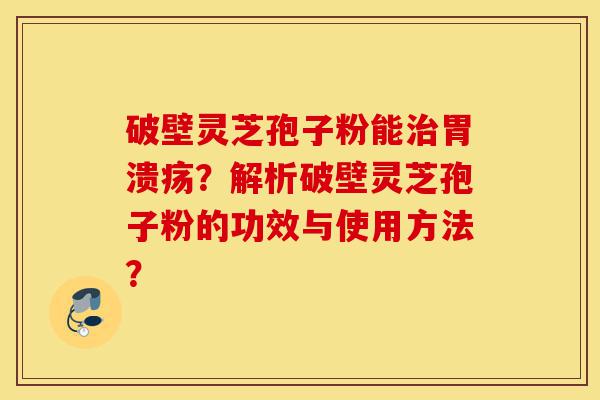 破壁灵芝孢子粉能治胃溃疡?解析破壁灵芝孢子粉的功效与使用方法?-第1张图片-灵芝之家 破壁灵芝孢子粉能治胃溃疡?解析破壁灵芝孢子粉的功效与使用方法?-第1张图片-灵芝之家
