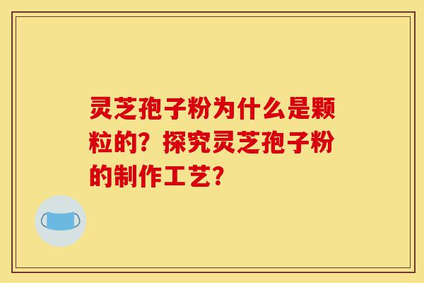 灵芝孢子粉为什么是颗粒的?探究灵芝孢子粉的制作工艺?-第1张图片-灵芝之家 灵芝孢子粉为什么是颗粒的?探究灵芝孢子粉的制作工艺?-第1张图片-灵芝之家