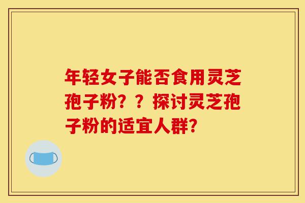 年轻女子能否食用灵芝孢子粉？？探讨灵芝孢子粉的适宜人群？-第1张图片-灵芝之家