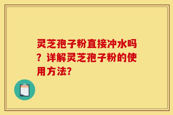 灵芝孢子粉直接冲水吗?详解灵芝孢子粉的使用方法?-第1张图片-灵芝之家 灵芝孢子粉直接冲水吗?详解灵芝孢子粉的使用方法?-第1张图片-灵芝之家