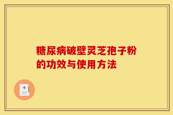 糖尿病破壁灵芝孢子粉的功效与使用方法-第1张图片-灵芝之家 糖尿病破壁灵芝孢子粉的功效与使用方法-第1张图片-灵芝之家