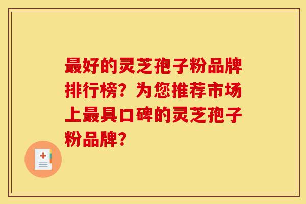 最好的灵芝孢子粉品牌排行榜？为您推荐市场上最具口碑的灵芝孢子粉品牌？-第1张图片-灵芝之家