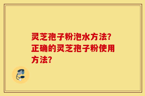 灵芝孢子粉泡水方法?正确的灵芝孢子粉使用方法?-第1张图片-灵芝之家 灵芝孢子粉泡水方法?正确的灵芝孢子粉使用方法?-第1张图片-灵芝之家