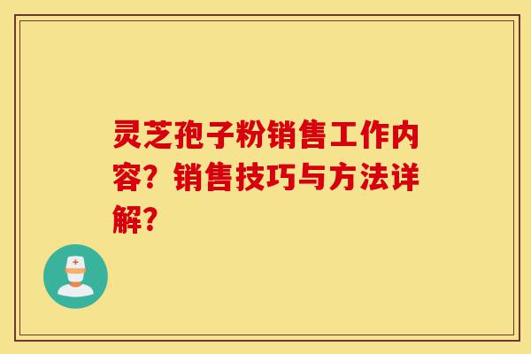 灵芝孢子粉销售工作内容?销售技巧与方法详解?-第1张图片-灵芝之家 灵芝孢子粉销售工作内容?销售技巧与方法详解?-第1张图片-灵芝之家