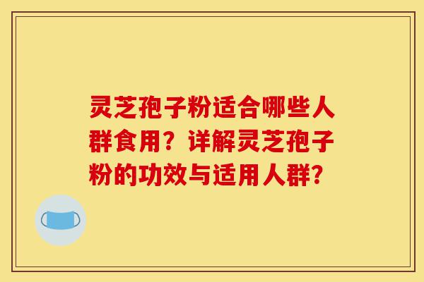 灵芝孢子粉适合哪些人群食用?详解灵芝孢子粉的功效与适用人群?-第1张图片-灵芝之家 灵芝孢子粉适合哪些人群食用?详解灵芝孢子粉的功效与适用人群?-第1张图片-灵芝之家
