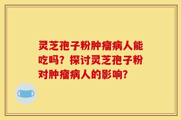 灵芝孢子粉肿瘤病人能吃吗?探讨灵芝孢子粉对肿瘤病人的影响?-第1张图片-灵芝之家 灵芝孢子粉肿瘤病人能吃吗?探讨灵芝孢子粉对肿瘤病人的影响?-第1张图片-灵芝之家