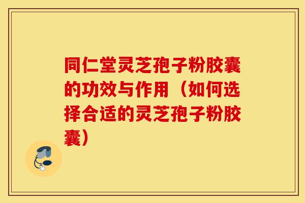同仁堂灵芝孢子粉胶囊的功效与作用(如何选择合适的灵芝孢子粉胶囊)-第1张图片-灵芝之家 同仁堂灵芝孢子粉胶囊的功效与作用(如何选择合适的灵芝孢子粉胶囊)-第1张图片-灵芝之家
