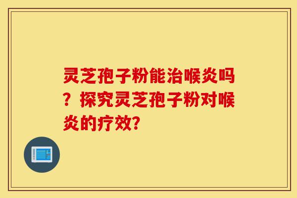 灵芝孢子粉能治喉炎吗?探究灵芝孢子粉对喉炎的疗效?-第1张图片-灵芝之家 灵芝孢子粉能治喉炎吗?探究灵芝孢子粉对喉炎的疗效?-第1张图片-灵芝之家