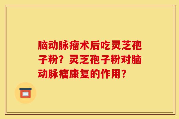 脑动脉瘤术后吃灵芝孢子粉?灵芝孢子粉对脑动脉瘤康复的作用?-第1张图片-灵芝之家 脑动脉瘤术后吃灵芝孢子粉?灵芝孢子粉对脑动脉瘤康复的作用?-第1张图片-灵芝之家