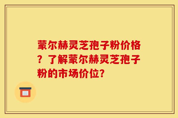 蒙尔赫灵芝孢子粉价格？了解蒙尔赫灵芝孢子粉的市场价位？-第1张图片-灵芝之家