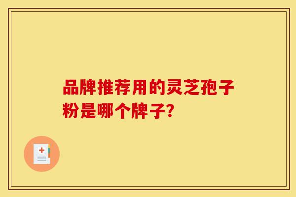 品牌推荐用的灵芝孢子粉是哪个牌子?-第1张图片-灵芝之家 品牌推荐用的灵芝孢子粉是哪个牌子?-第1张图片-灵芝之家