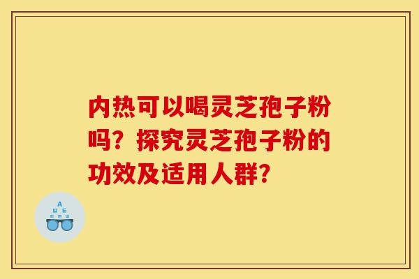 内热可以喝灵芝孢子粉吗?探究灵芝孢子粉的功效及适用人群?-第1张图片-灵芝之家 内热可以喝灵芝孢子粉吗?探究灵芝孢子粉的功效及适用人群?-第1张图片-灵芝之家