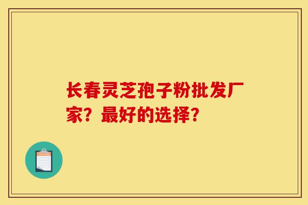 长春灵芝孢子粉批发厂家？最好的选择？-第1张图片-灵芝之家