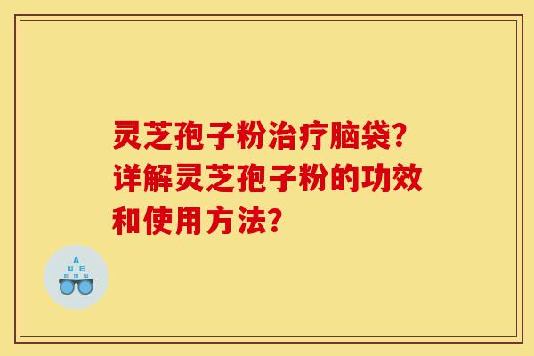 灵芝孢子粉治疗脑袋?详解灵芝孢子粉的功效和使用方法?-第1张图片-灵芝之家 灵芝孢子粉治疗脑袋?详解灵芝孢子粉的功效和使用方法?-第1张图片-灵芝之家