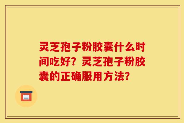 灵芝孢子粉胶囊什么时间吃好?灵芝孢子粉胶囊的正确服用方法?-第1张图片-灵芝之家 灵芝孢子粉胶囊什么时间吃好?灵芝孢子粉胶囊的正确服用方法?-第1张图片-灵芝之家