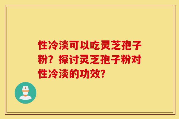 性冷淡可以吃灵芝孢子粉?探讨灵芝孢子粉对性冷淡的功效?-第1张图片-灵芝之家 性冷淡可以吃灵芝孢子粉?探讨灵芝孢子粉对性冷淡的功效?-第1张图片-灵芝之家