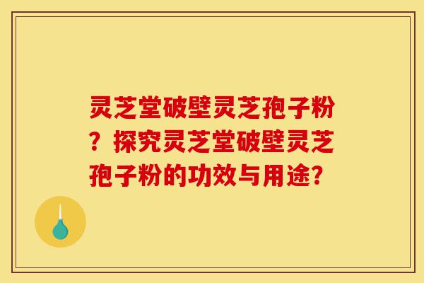 灵芝堂破壁灵芝孢子粉?探究灵芝堂破壁灵芝孢子粉的功效与用途?-第1张图片-灵芝之家 灵芝堂破壁灵芝孢子粉?探究灵芝堂破壁灵芝孢子粉的功效与用途?-第1张图片-灵芝之家