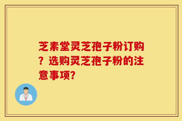 芝素堂灵芝孢子粉订购?选购灵芝孢子粉的注意事项?-第1张图片-灵芝之家 芝素堂灵芝孢子粉订购?选购灵芝孢子粉的注意事项?-第1张图片-灵芝之家