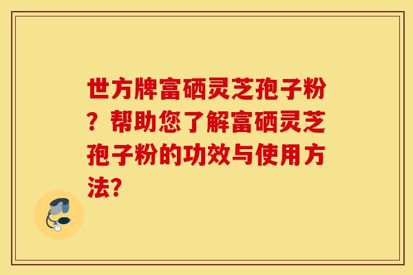 世方牌富硒灵芝孢子粉?帮助您了解富硒灵芝孢子粉的功效与使用方法?-第1张图片-灵芝之家 世方牌富硒灵芝孢子粉?帮助您了解富硒灵芝孢子粉的功效与使用方法?-第1张图片-灵芝之家