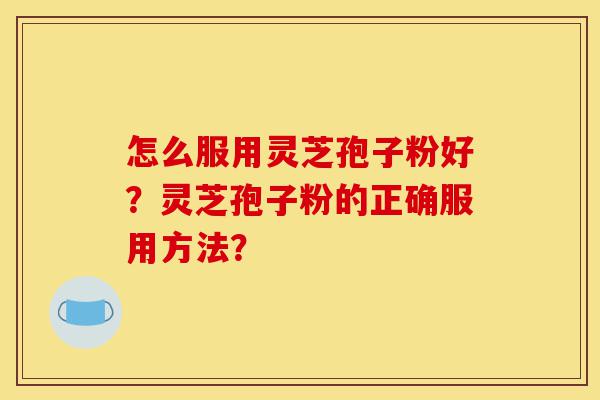 怎么服用灵芝孢子粉好?灵芝孢子粉的正确服用方法?-第1张图片-灵芝之家 怎么服用灵芝孢子粉好?灵芝孢子粉的正确服用方法?-第1张图片-灵芝之家