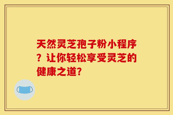 天然灵芝孢子粉小程序?让你轻松享受灵芝的健康之道?-第1张图片-灵芝之家 天然灵芝孢子粉小程序?让你轻松享受灵芝的健康之道?-第1张图片-灵芝之家
