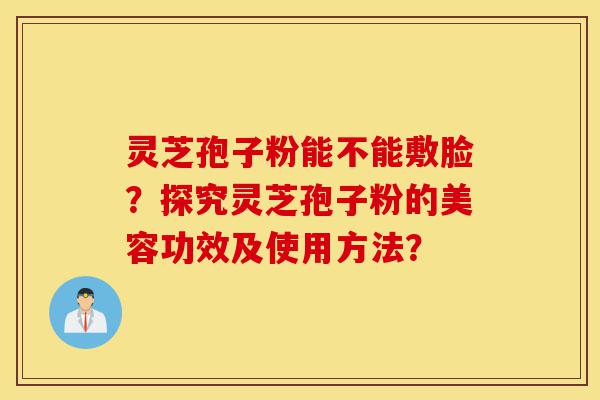 灵芝孢子粉能不能敷脸?探究灵芝孢子粉的美容功效及使用方法?-第1张图片-灵芝之家 灵芝孢子粉能不能敷脸?探究灵芝孢子粉的美容功效及使用方法?-第1张图片-灵芝之家