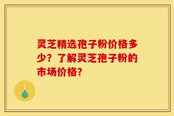 灵芝精选孢子粉价格多少?了解灵芝孢子粉的市场价格?-第1张图片-灵芝之家 灵芝精选孢子粉价格多少?了解灵芝孢子粉的市场价格?-第1张图片-灵芝之家