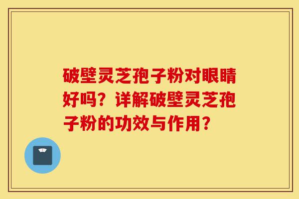 破壁灵芝孢子粉对眼睛好吗？详解破壁灵芝孢子粉的功效与作用？-第1张图片-灵芝之家