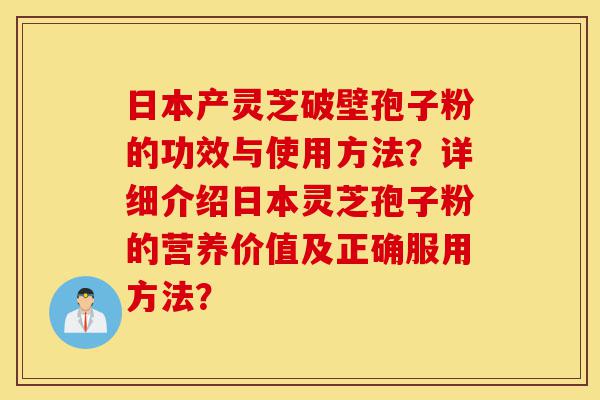 日本产灵芝破壁孢子粉的功效与使用方法?详细介绍日本灵芝孢子粉的营养价值及正确服用方法?-第1张图片-灵芝之家 日本产灵芝破壁孢子粉的功效与使用方法?详细介绍日本灵芝孢子粉的营养价值及正确服用方法?-第1张图片-灵芝之家