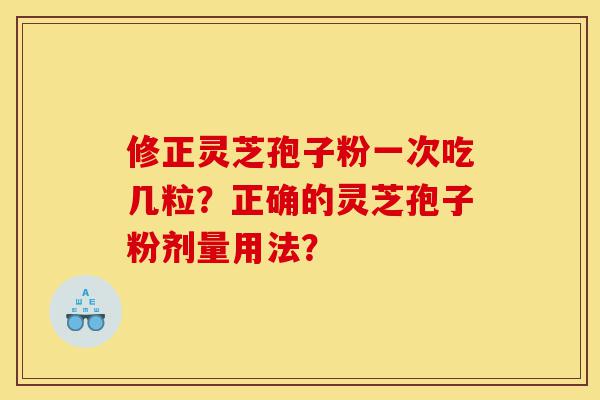 修正灵芝孢子粉一次吃几粒?正确的灵芝孢子粉剂量用法?-第1张图片-灵芝之家 修正灵芝孢子粉一次吃几粒?正确的灵芝孢子粉剂量用法?-第1张图片-灵芝之家