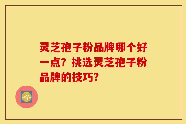 灵芝孢子粉品牌哪个好一点?挑选灵芝孢子粉品牌的技巧?-第1张图片-灵芝之家 灵芝孢子粉品牌哪个好一点?挑选灵芝孢子粉品牌的技巧?-第1张图片-灵芝之家