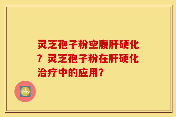 灵芝孢子粉空腹肝硬化?灵芝孢子粉在肝硬化治疗中的应用?-第1张图片-灵芝之家 灵芝孢子粉空腹肝硬化?灵芝孢子粉在肝硬化治疗中的应用?-第1张图片-灵芝之家