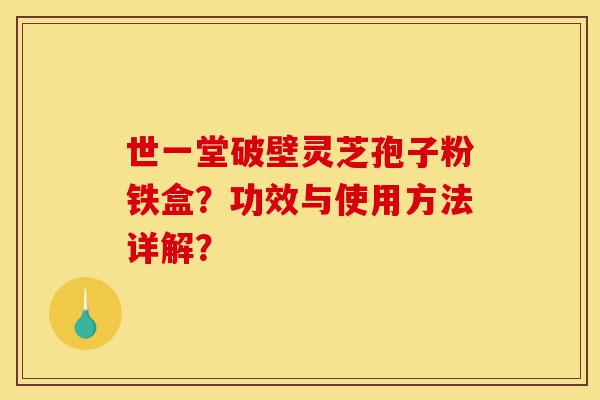 世一堂破壁灵芝孢子粉铁盒？功效与使用方法详解？-第1张图片-灵芝之家