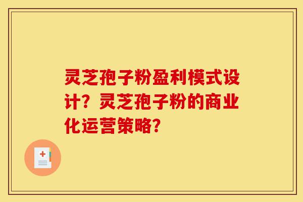 灵芝孢子粉盈利模式设计?灵芝孢子粉的商业化运营策略?-第1张图片-灵芝之家 灵芝孢子粉盈利模式设计?灵芝孢子粉的商业化运营策略?-第1张图片-灵芝之家