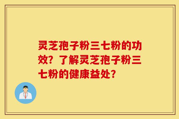 灵芝孢子粉三七粉的功效?了解灵芝孢子粉三七粉的健康益处?-第1张图片-灵芝之家 灵芝孢子粉三七粉的功效?了解灵芝孢子粉三七粉的健康益处?-第1张图片-灵芝之家