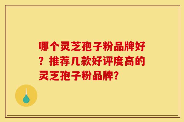 哪个灵芝孢子粉品牌好?推荐几款好评度高的灵芝孢子粉品牌?-第1张图片-灵芝之家 哪个灵芝孢子粉品牌好?推荐几款好评度高的灵芝孢子粉品牌?-第1张图片-灵芝之家