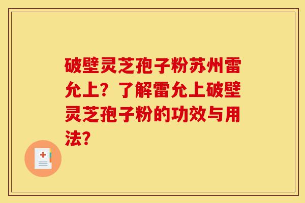 破壁灵芝孢子粉苏州雷允上?了解雷允上破壁灵芝孢子粉的功效与用法?-第1张图片-灵芝之家 破壁灵芝孢子粉苏州雷允上?了解雷允上破壁灵芝孢子粉的功效与用法?-第1张图片-灵芝之家