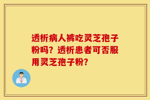 透析病人裤吃灵芝孢子粉吗?透析患者可否服用灵芝孢子粉?-第1张图片-灵芝之家 透析病人裤吃灵芝孢子粉吗?透析患者可否服用灵芝孢子粉?-第1张图片-灵芝之家