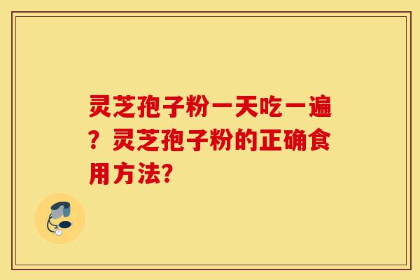 灵芝孢子粉一天吃一遍?灵芝孢子粉的正确食用方法?-第1张图片-灵芝之家 灵芝孢子粉一天吃一遍?灵芝孢子粉的正确食用方法?-第1张图片-灵芝之家