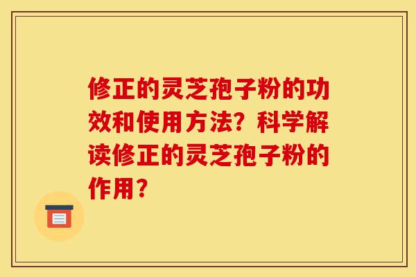 修正的灵芝孢子粉的功效和使用方法?科学解读修正的灵芝孢子粉的作用?-第1张图片-灵芝之家 修正的灵芝孢子粉的功效和使用方法?科学解读修正的灵芝孢子粉的作用?-第1张图片-灵芝之家