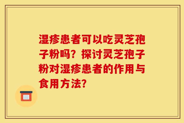 湿疹患者可以吃灵芝孢子粉吗？探讨灵芝孢子粉对湿疹患者的作用与食用方法？-第1张图片-灵芝之家