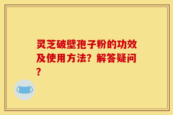 灵芝破壁孢子粉的功效及使用方法?解答疑问?-第1张图片-灵芝之家 灵芝破壁孢子粉的功效及使用方法?解答疑问?-第1张图片-灵芝之家