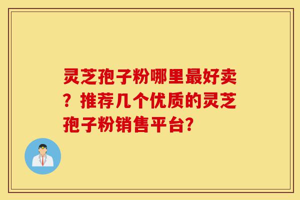 灵芝孢子粉哪里最好卖?推荐几个优质的灵芝孢子粉销售平台?-第1张图片-灵芝之家 灵芝孢子粉哪里最好卖?推荐几个优质的灵芝孢子粉销售平台?-第1张图片-灵芝之家
