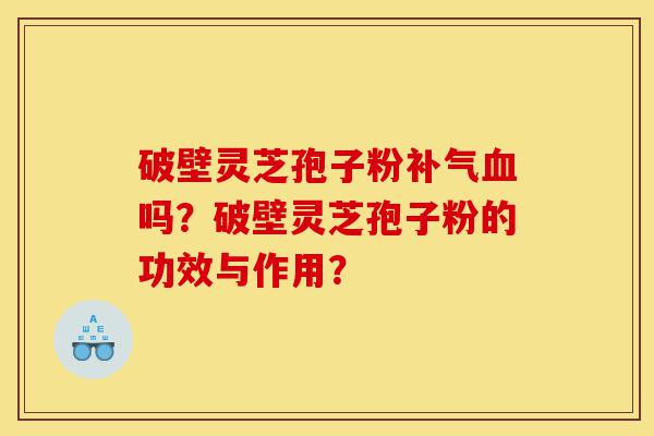 破壁灵芝孢子粉补气血吗?破壁灵芝孢子粉的功效与作用?-第1张图片-灵芝之家 破壁灵芝孢子粉补气血吗?破壁灵芝孢子粉的功效与作用?-第1张图片-灵芝之家